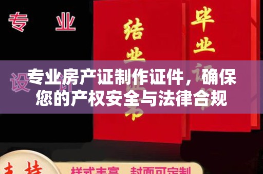 琼海专业房产证制作证件，确保您的产权安全与法律合规