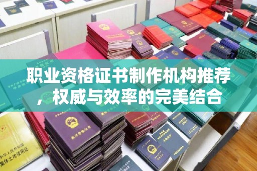 琼海职业资格证书制作机构推荐，权威与效率的完美结合