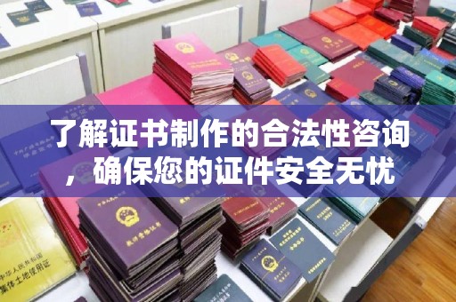 琼海了解证书制作的合法性咨询，确保您的证件安全无忧