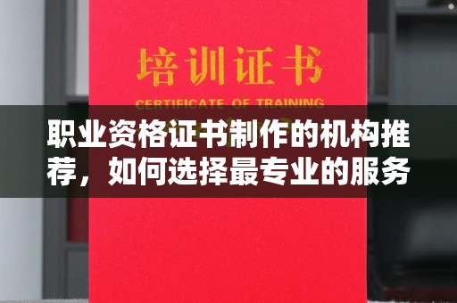 琼海职业资格证书制作的机构推荐，如何选择最专业的服务？