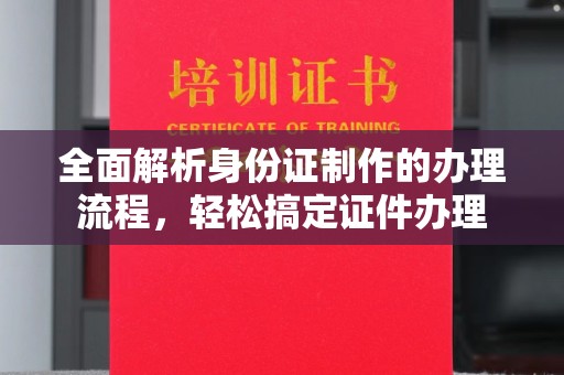 琼海全面解析身份证制作的办理流程，轻松搞定证件办理