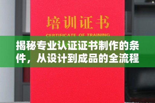 琼海揭秘专业认证证书制作的条件，从设计到成品的全流程解析