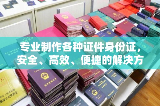 琼海专业制作各种证件身份证，安全、高效、便捷的解决方案