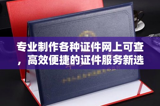 琼海专业制作各种证件网上可查，高效便捷的证件服务新选择