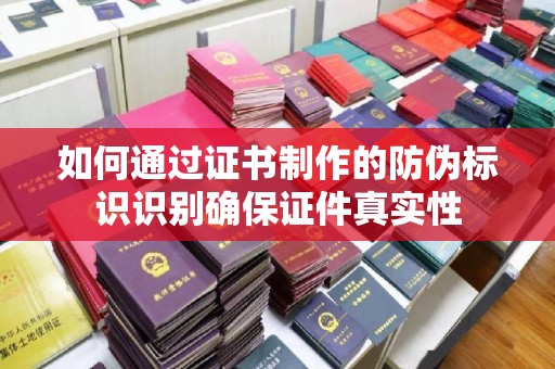 琼海如何通过证书制作的防伪标识识别确保证件真实性