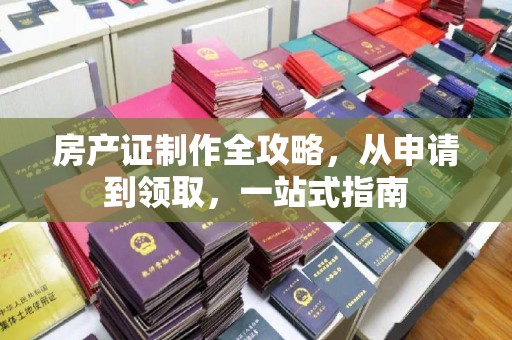琼海房产证制作全攻略，从申请到领取，一站式指南