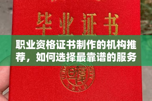 琼海职业资格证书制作的机构推荐，如何选择最靠谱的服务商？