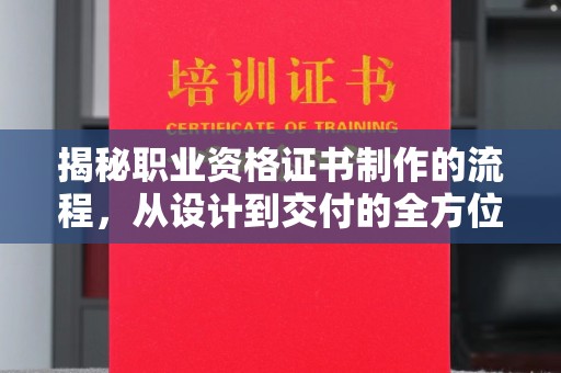 琼海揭秘职业资格证书制作的流程，从设计到交付的全方位解析