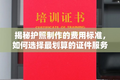 琼海揭秘护照制作的费用标准，如何选择最划算的证件服务？