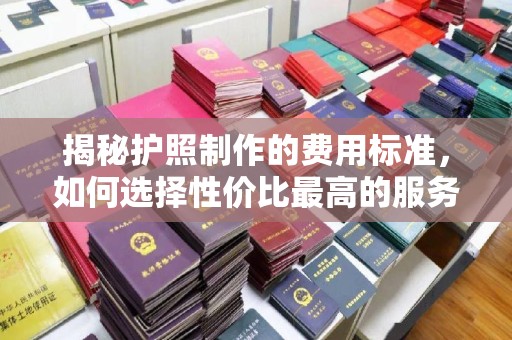 琼海揭秘护照制作的费用标准，如何选择性价比最高的服务？