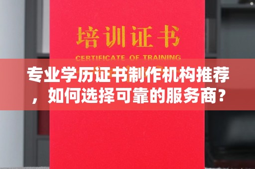 琼海专业学历证书制作机构推荐，如何选择可靠的服务商？