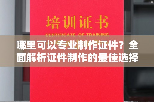 琼海哪里可以专业制作证件？全面解析证件制作的最佳选择